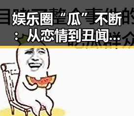 娱乐圈“瓜”不断：从恋情到丑闻的全方位回顾