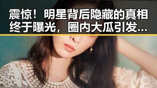 震惊！明星背后隐藏的真相终于曝光，圈内大瓜引发热议🔥