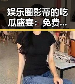 娱乐圈影帝的吃瓜盛宴：免费开启内幕大曝光