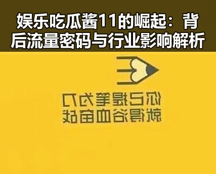娱乐吃瓜酱11的崛起：背后流量密码与行业影响解析