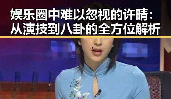 娱乐圈中难以忽视的许晴：从演技到八卦的全方位解析