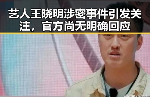 艺人王晓明涉密事件引发关注,官方尚无明确回应