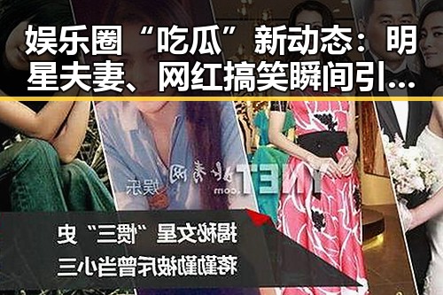 娱乐圈“吃瓜”新动态:明星夫妻、网红搞笑瞬间引热议