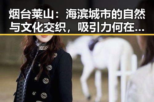 烟台莱山:海滨城市的自然与文化交织,吸引力何在?🌊🏞️